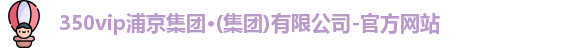 350vip浦京集团·(集团)有限公司-官方网站